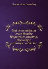 Etat de la medecine entre Homere & Hippocrate: anatomie, physiologie, pathologie, medecine .