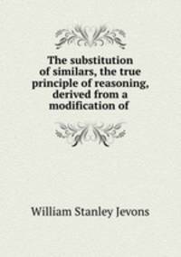 The substitution of similars, the true principle of reasoning, derived from a modification of .
