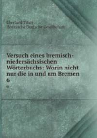 Versuch eines bremisch-niederschsischen Wrterbuchs: Worin nicht nur die in und um Bremen .. 6