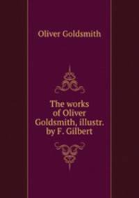 The works of Oliver Goldsmith, illustr. by F. Gilbert