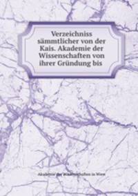 Verzeichniss sammtlicher von der Kais. Akademie der Wissenschaften von ihrer Grundung bis .