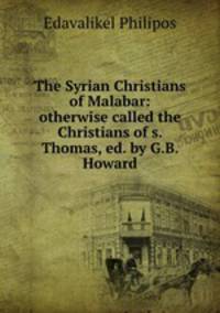 The Syrian Christians of Malabar: otherwise called the Christians of s. Thomas, ed. by G.B. Howard
