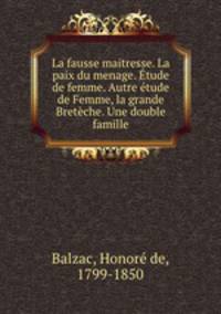 La fausse maitresse. La paix du menage. Etude de femme. Autre etude de Femme, la grande Breteche. Une double famille