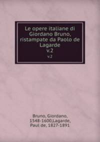 Le opere italiane di Giordano Bruno, ristampate da Paolo de Lagarde. v.2