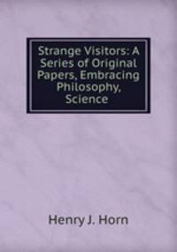 Strange Visitors: A Series of Original Papers, Embracing Philosophy, Science .