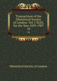 Transactions of the Obstetrical Society of London: Vol. I-XLIX, for the Year 1859-1907. 10
