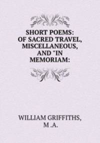 SHORT POEMS: OF SACRED TRAVEL, MISCELLANEOUS, AND "IN MEMORIAM: