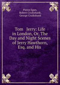 Tom & Jerry: Life in London, Or, The Day and Night Scenes of Jerry Hawthorn, Esq. and His .