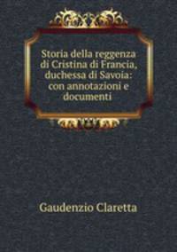 Storia della reggenza di Cristina di Francia, duchessa di Savoia: con annotazioni e documenti .