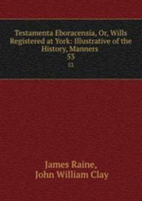 Testamenta Eboracensia, Or, Wills Registered at York: Illustrative of the History, Manners .. 53