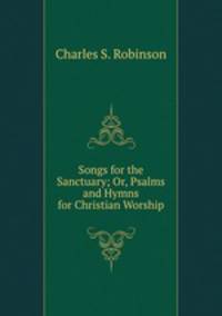 Songs for the Sanctuary; Or, Psalms and Hymns for Christian Worship
