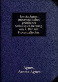 Sancta Agnes, provenzalisches geistliches Schauspiel, herausg. von K. Bartsch: Provenzalisches .