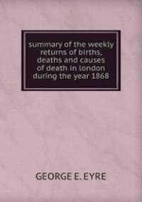 summary of the weekly returns of births, deaths and causes of death in london during the year 1868