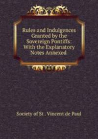 Rules and Indulgences Granted by the Sovereign Pontiffs: With the Explanatory Notes Annexed .