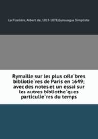 Rymaille sur les plus ce?le?bres bibliotie?res de Paris en 1649; avec des notes et un essai sur les autres bibliothe?ques particulie?res du temps