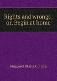 Rights and wrongs; or, Begin at home