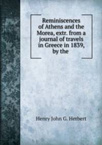 Reminiscences of Athens and the Morea, extr. from a journal of travels in Greece in 1839, by the .