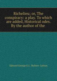 Richelieu; or, The conspiracy: a play. To which are added, Historical odes. By the author of the .