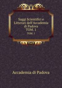 Saggi Scientifici e Litterari dell`Accademia di Padova. TOM. 1