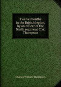 Twelve months in the British legion, by an officer of the Ninth regiment C.W. Thompson.