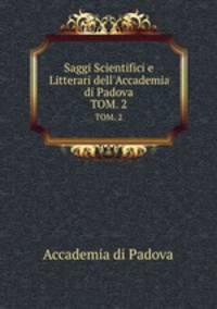 Saggi Scientifici e Litterari dell`Accademia di Padova. TOM. 2