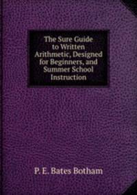 The Sure Guide to Written Arithmetic, Designed for Beginners, and Summer School Instruction
