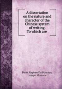 A dissertation on the nature and character of the Chinese system of writing. To which are .