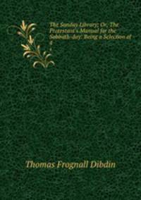 The Sunday Library; Or, The Protestant`s Manual for the Sabbath-day: Being a Selection of .. 4