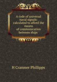 A code of universal naval signals: calculated to afford the means of communication between ships .