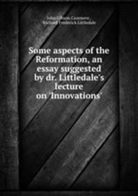 Some aspects of the Reformation, an essay suggested by dr. Littledale