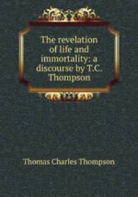 The revelation of life and immortality: a discourse by T.C. Thompson.