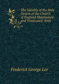The Validity of the Holy Orders of the Church of England Maintained and Vindicated: Both .
