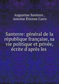 Santerre: general de la republique francaise, sa vie politique et privee, ecrite d
