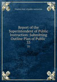 Report of the Superintendent of Public Instruction: Submitting Outline Plan of Public .. 33