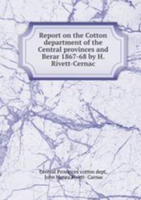 Report on the Cotton department of the Central provinces and Berar 1867-68 by H. Rivett-Cernac
