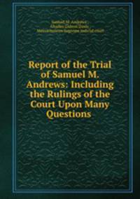 Report of the Trial of Samuel M. Andrews: Including the Rulings of the Court Upon Many Questions .
