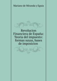 Revolucion Financiera de Espana: Teoria del impuesto: formas suyas, bases de imposicion .