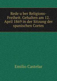 Rede u?ber Religions-Freiheit. Gehalten am 12. April 1869 in der Sitzung der spanischen Cortes