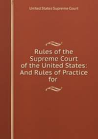 Rules of the Supreme Court of the United States: And Rules of Practice for .