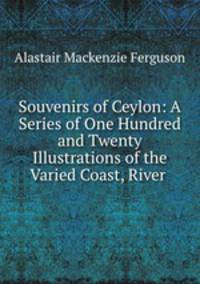 Souvenirs of Ceylon: A Series of One Hundred and Twenty Illustrations of the Varied Coast, River .