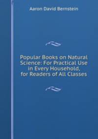 Popular Books on Natural Science: For Practical Use in Every Household, for Readers of All Classes