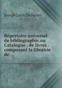 Repertoire universel de bibliographie.ou Catalogue . de livres . composant la librairie de .