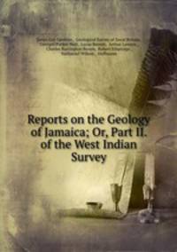 Reports on the Geology of Jamaica; Or, Part II. of the West Indian Survey
