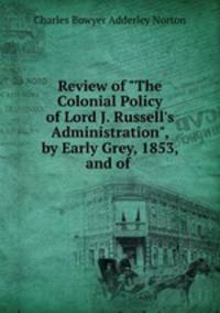 Review of "The Colonial Policy of Lord J. Russell`s Administration", by Early Grey, 1853, and of .