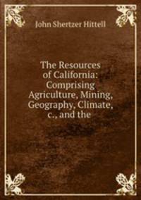 The Resources of California: Comprising Agriculture, Mining, Geography, Climate, &c., and the .