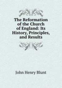 The Reformation of the Church of England: Its History, Principles, and Results