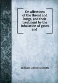 On affections of the throat and lungs, and their treatment by the inhalation of gases and .