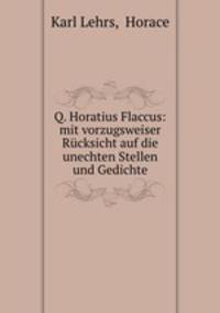 Q. Horatius Flaccus: mit vorzugsweiser Rucksicht auf die unechten Stellen und Gedichte