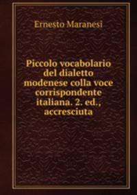Piccolo vocabolario del dialetto modenese colla voce corrispondente italiana. 2. ed., accresciuta