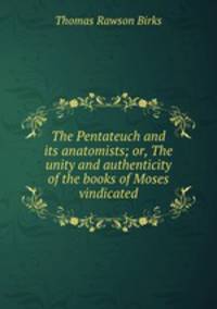 The Pentateuch and its anatomists; or, The unity and authenticity of the books of Moses vindicated